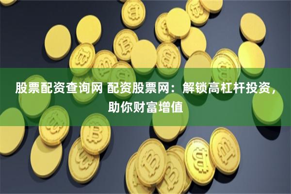 股票配资查询网 配资股票网：解锁高杠杆投资，助你财富增值