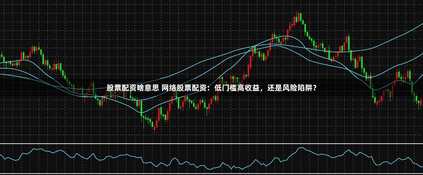 股票配资啥意思 网络股票配资：低门槛高收益，还是风险陷阱？