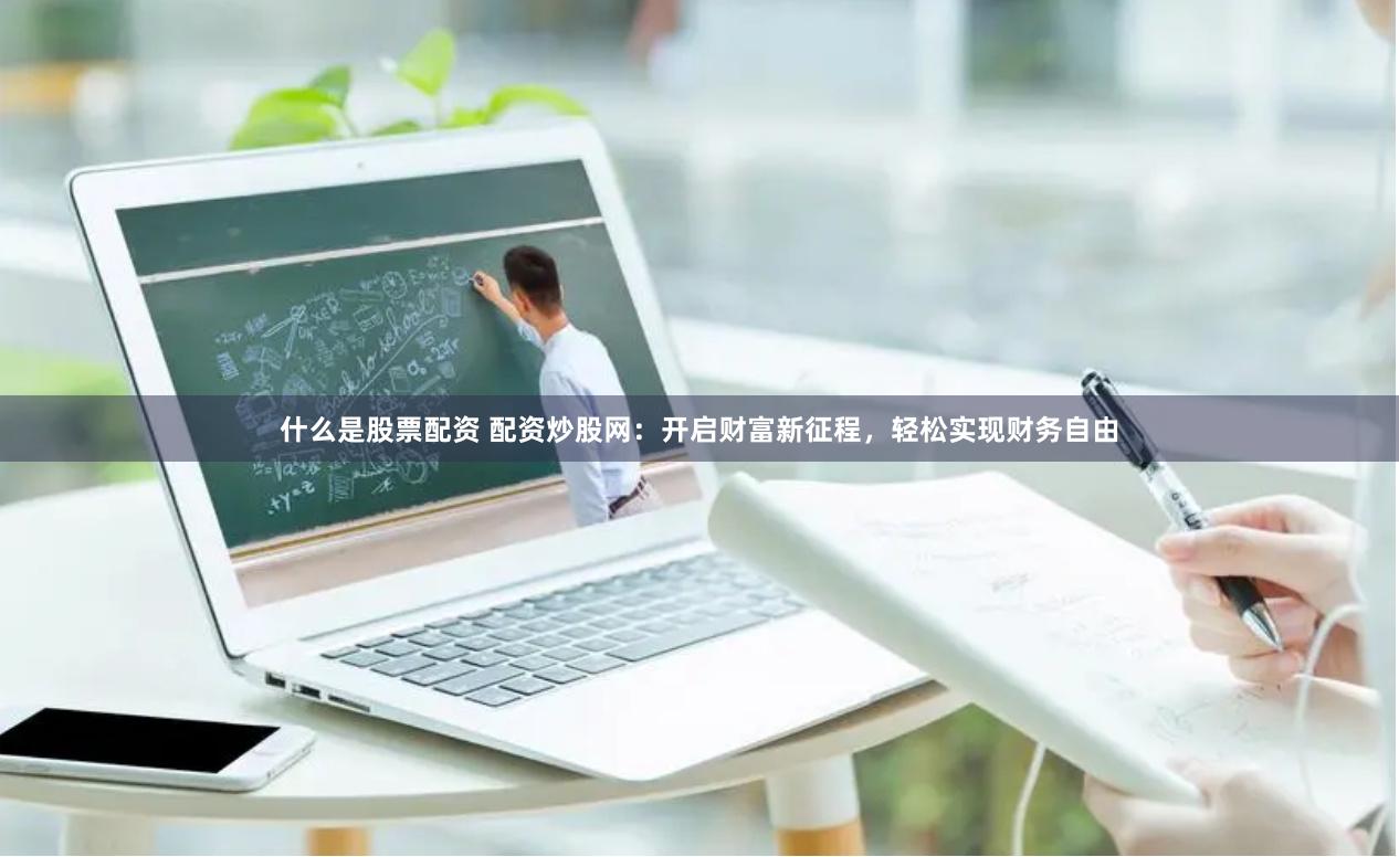 什么是股票配资 配资炒股网：开启财富新征程，轻松实现财务自由