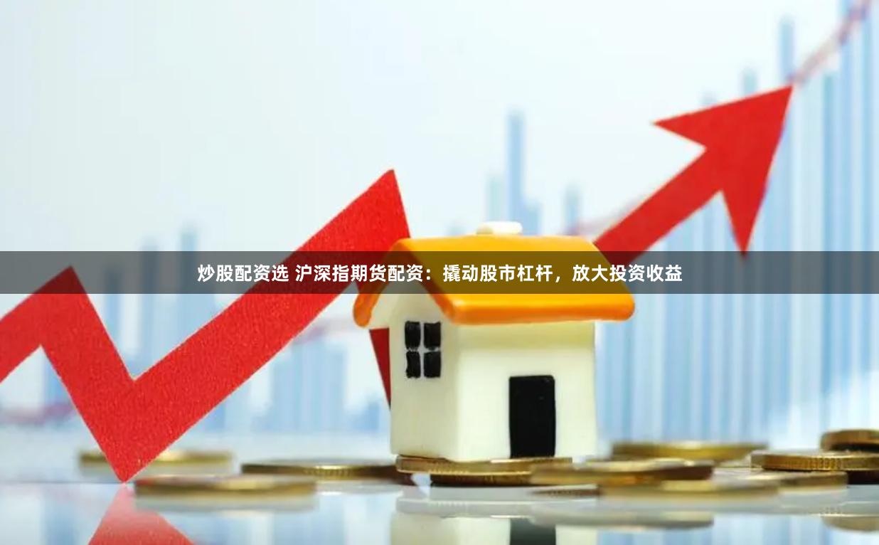 炒股配资选 沪深指期货配资：撬动股市杠杆，放大投资收益