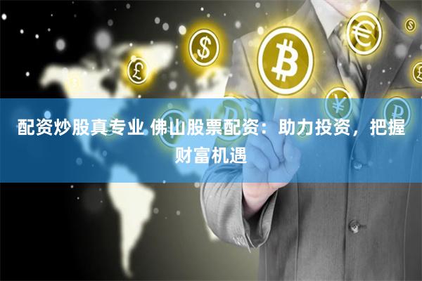 配资炒股真专业 佛山股票配资：助力投资，把握财富机遇