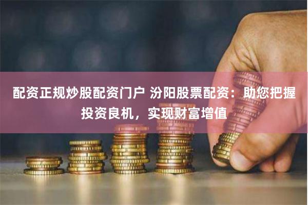配资正规炒股配资门户 汾阳股票配资：助您把握投资良机，实现财富增值