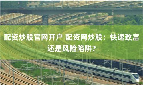 配资炒股官网开户 配资网炒股：快速致富还是风险陷阱？