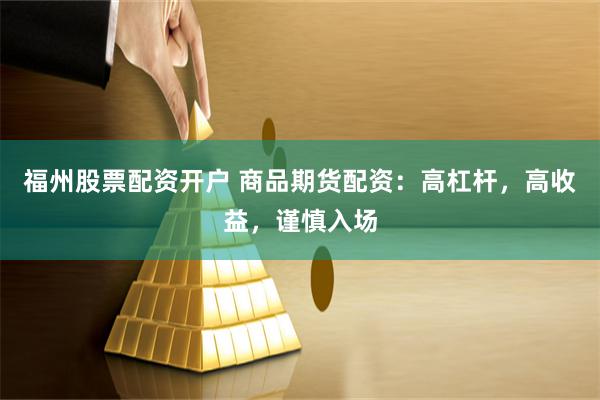 福州股票配资开户 商品期货配资：高杠杆，高收益，谨慎入场