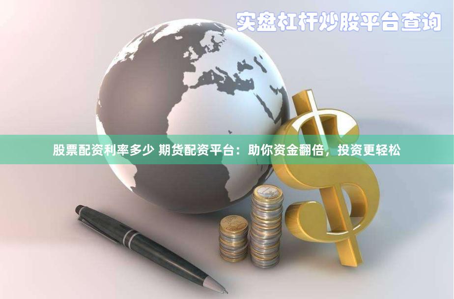 股票配资利率多少 期货配资平台：助你资金翻倍，投资更轻松