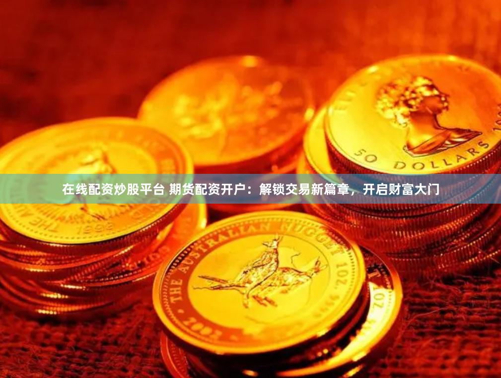 在线配资炒股平台 期货配资开户：解锁交易新篇章，开启财富大门