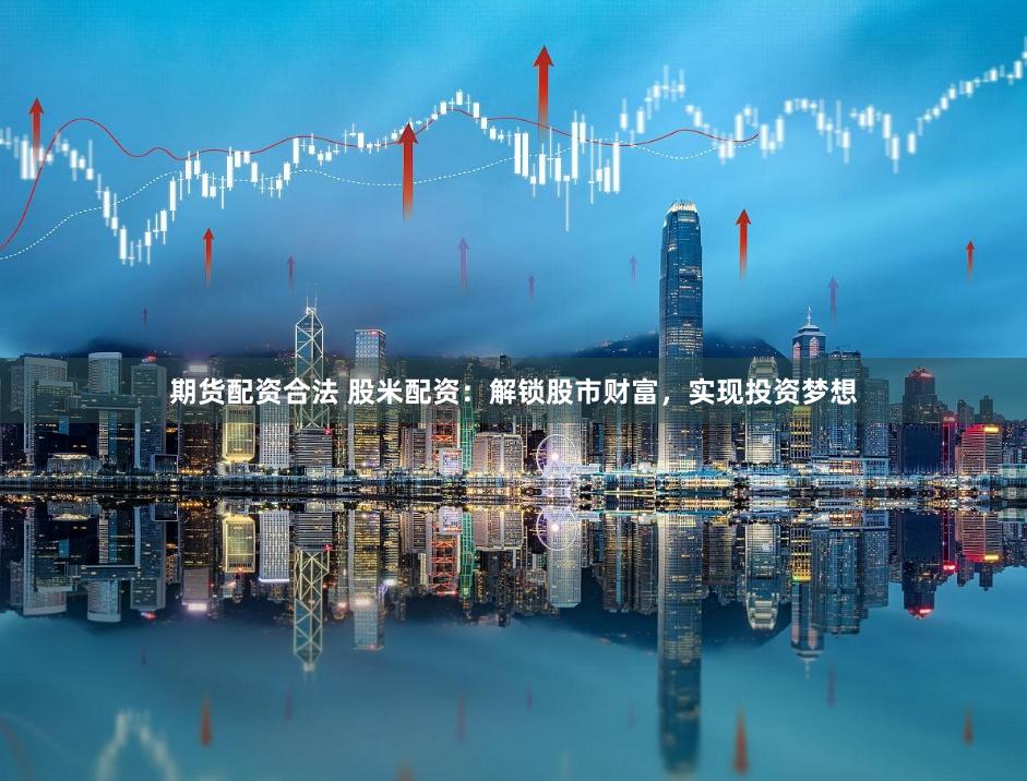 期货配资合法 股米配资：解锁股市财富，实现投资梦想