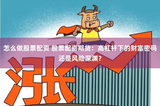 怎么做股票配资 股票配资期货：高杠杆下的财富密码还是风险深渊？