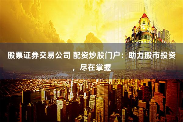 股票证券交易公司 配资炒股门户：助力股市投资，尽在掌握