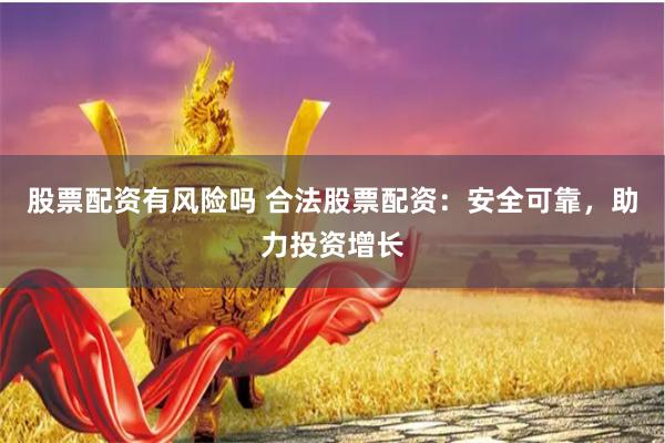 股票配资有风险吗 合法股票配资：安全可靠，助力投资增长