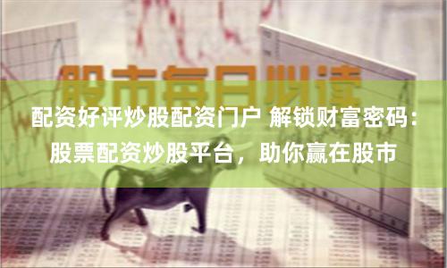 配资好评炒股配资门户 解锁财富密码：股票配资炒股平台，助你赢在股市