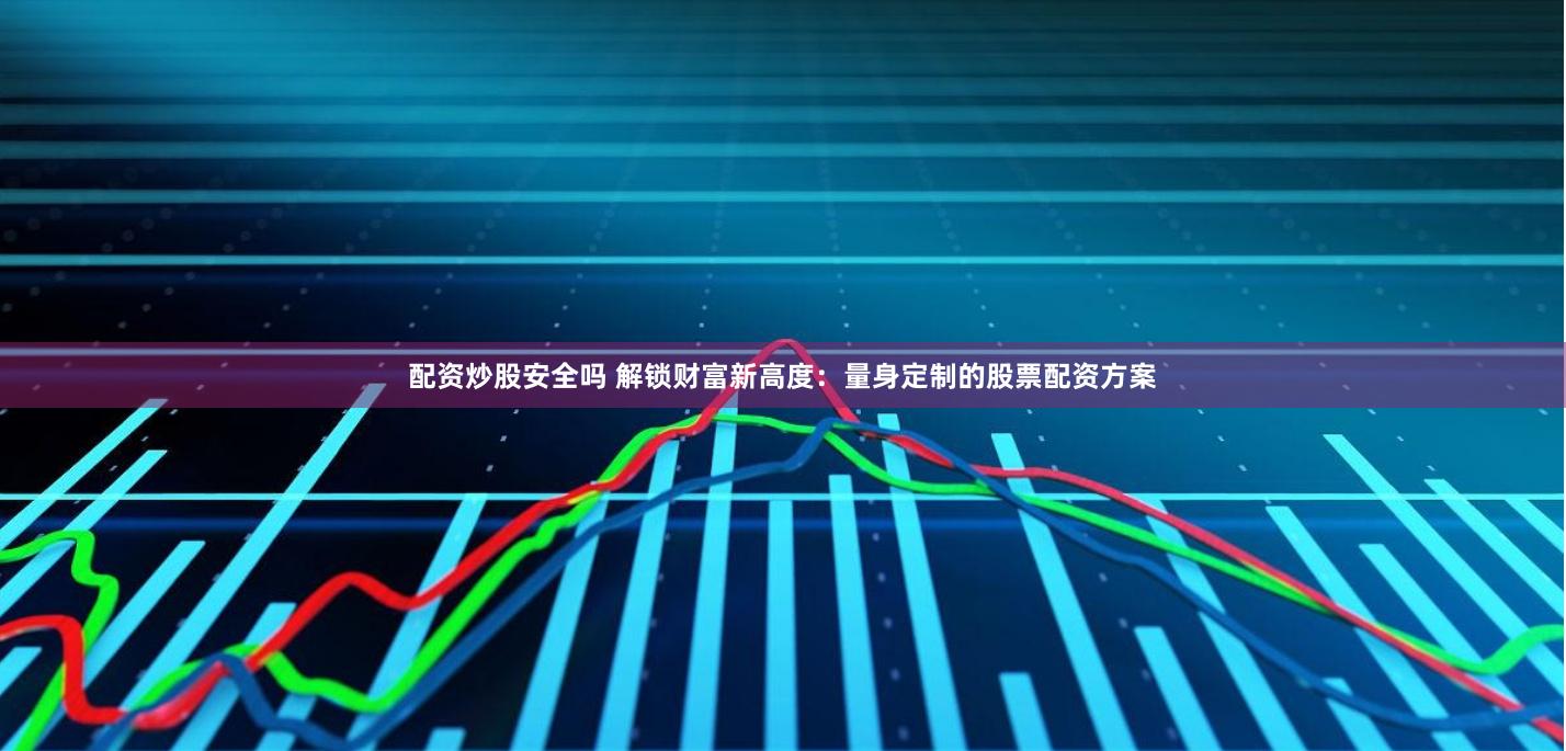 配资炒股安全吗 解锁财富新高度：量身定制的股票配资方案