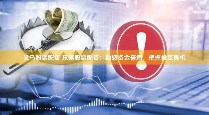 义乌股票配资 东莞股票配资：助您资金倍增，把握投资良机