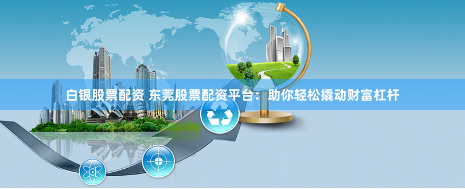 白银股票配资 东莞股票配资平台：助你轻松撬动财富杠杆