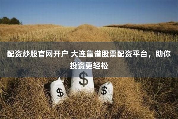 配资炒股官网开户 大连靠谱股票配资平台，助你投资更轻松