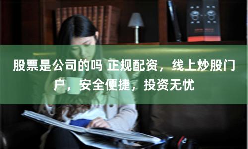 股票是公司的吗 正规配资，线上炒股门户，安全便捷，投资无忧