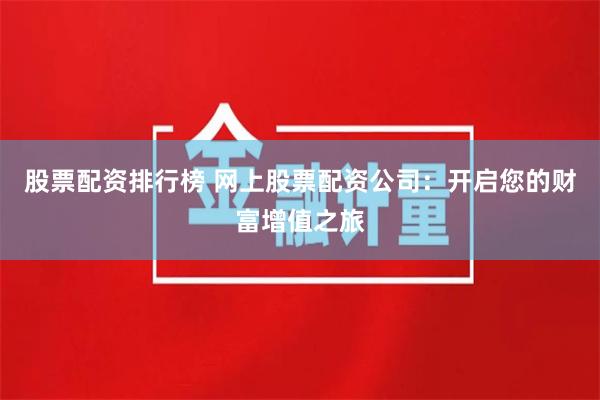 股票配资排行榜 网上股票配资公司：开启您的财富增值之旅