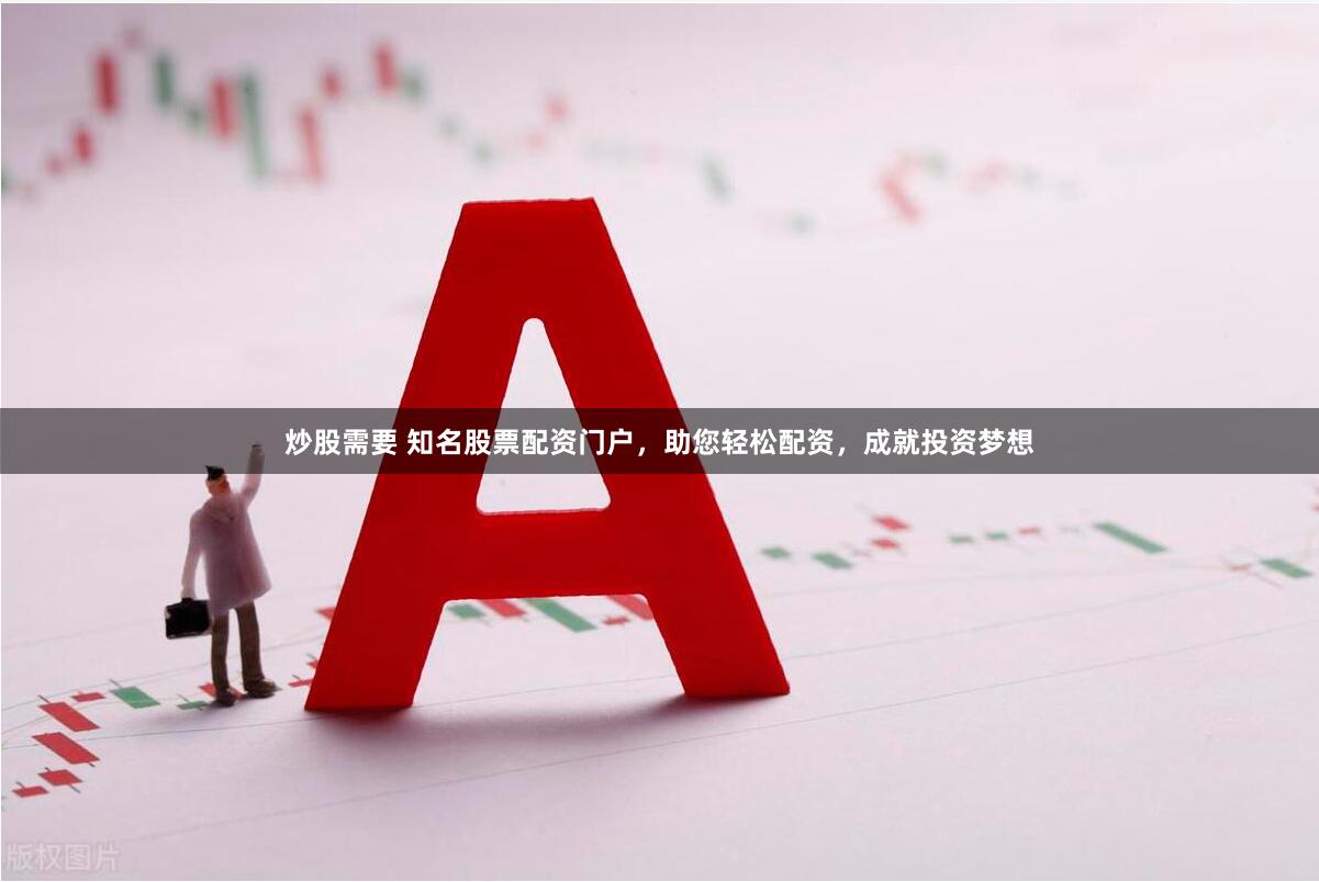 炒股需要 知名股票配资门户，助您轻松配资，成就投资梦想