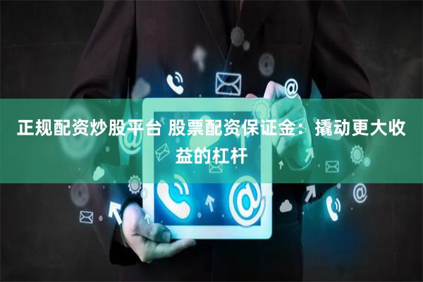 正规配资炒股平台 股票配资保证金：撬动更大收益的杠杆