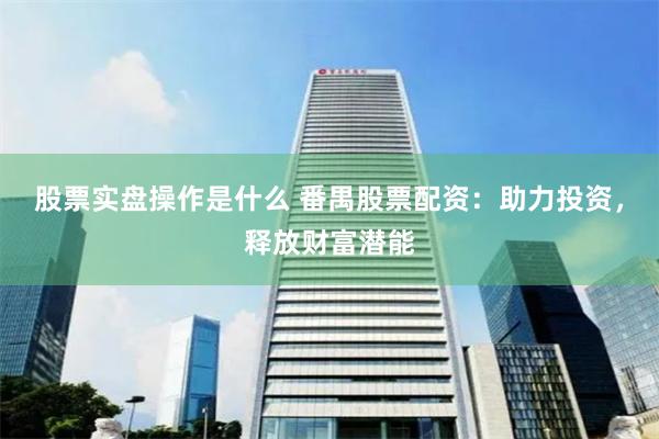 股票实盘操作是什么 番禺股票配资：助力投资，释放财富潜能