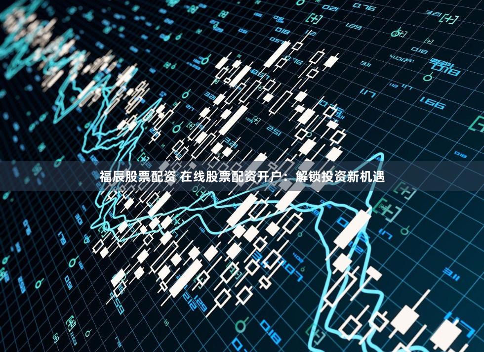 福辰股票配资 在线股票配资开户：解锁投资新机遇