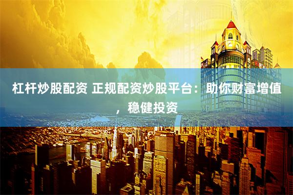 杠杆炒股配资 正规配资炒股平台：助你财富增值，稳健投资