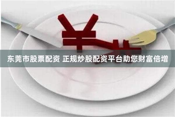 东莞市股票配资 正规炒股配资平台助您财富倍增