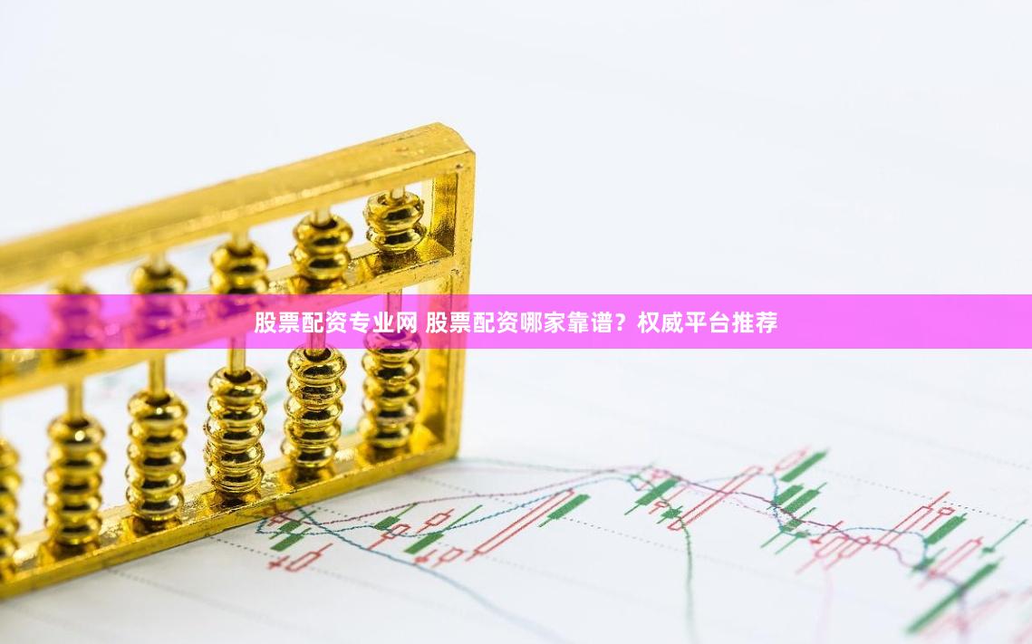 股票配资专业网 股票配资哪家靠谱？权威平台推荐