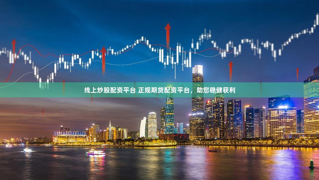线上炒股配资平台 正规期货配资平台，助您稳健获利