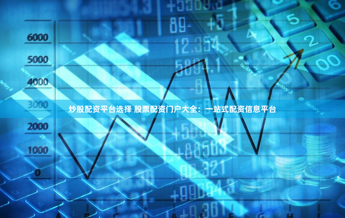 炒股配资平台选择 股票配资门户大全:一站式配资信息平台