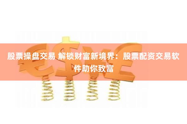 股票操盘交易 解锁财富新境界:股票配资交易软件助你致富