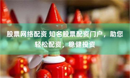 股票网络配资 知名股票配资门户,助您轻松配资,稳健投资