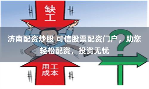 济南配资炒股 可信股票配资门户，助您轻松配资，投资无忧