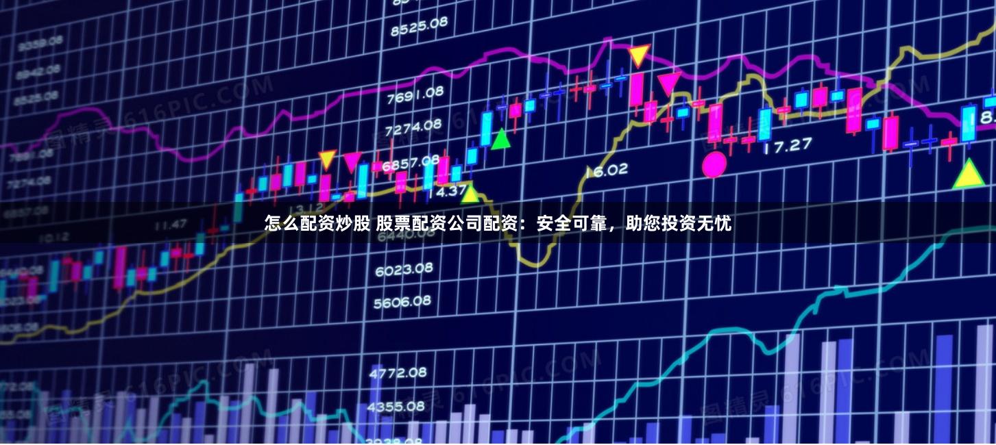 怎么配资炒股 股票配资公司配资:安全可靠,助您投资无忧