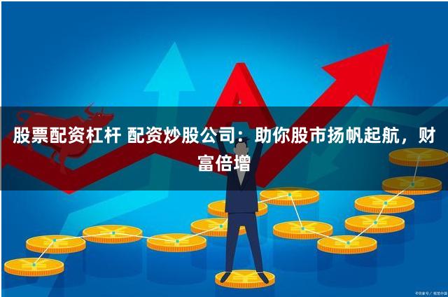 股票配资杠杆 配资炒股公司：助你股市扬帆起航，财富倍增