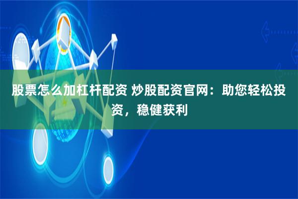 股票怎么加杠杆配资 炒股配资官网:助您轻松投资,稳健获利