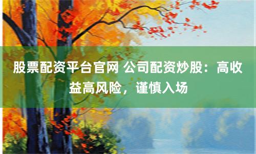 股票配资平台官网 公司配资炒股：高收益高风险，谨慎入场