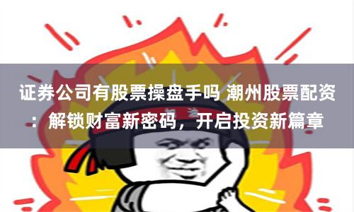 证券公司有股票操盘手吗 潮州股票配资：解锁财富新密码，开启投资新篇章