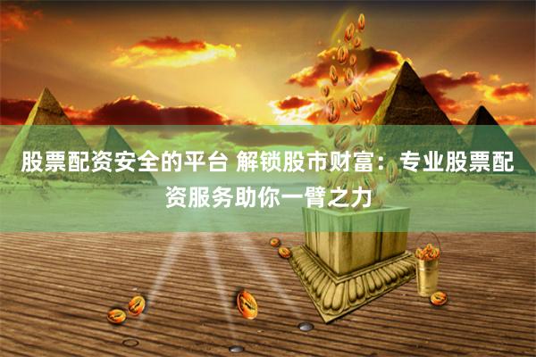 股票配资安全的平台 解锁股市财富：专业股票配资服务助你一臂之力