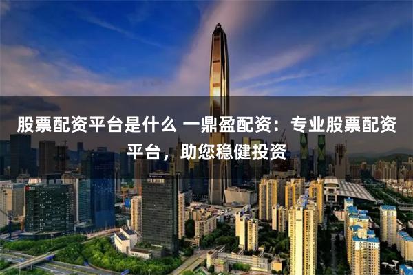 股票配资平台是什么 一鼎盈配资：专业股票配资平台，助您稳健投资