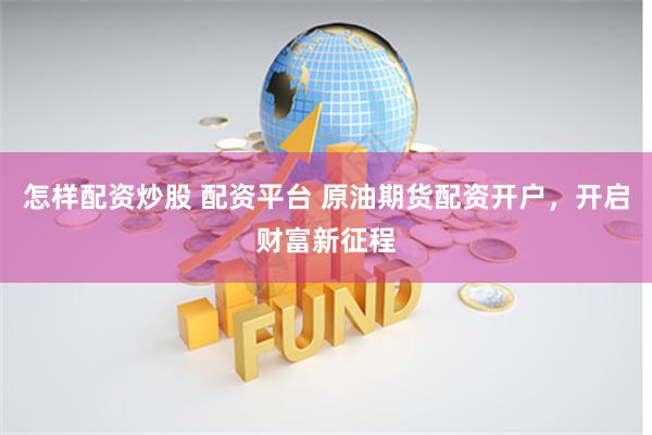 怎样配资炒股 配资平台 原油期货配资开户，开启财富新征程