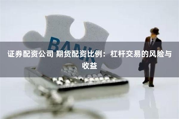 证券配资公司 期货配资比例：杠杆交易的风险与收益