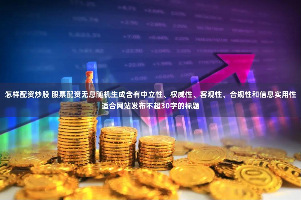 怎样配资炒股 股票配资无息随机生成含有中立性、权威性、客观性、合规性和信息实用性适合网站发布不超30字的标题