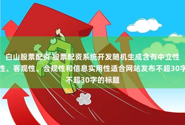 白山股票配资 股票配资系统开发随机生成含有中立性、权威性、客观性、合规性和信息实用性适合网站发布不超30字的标题
