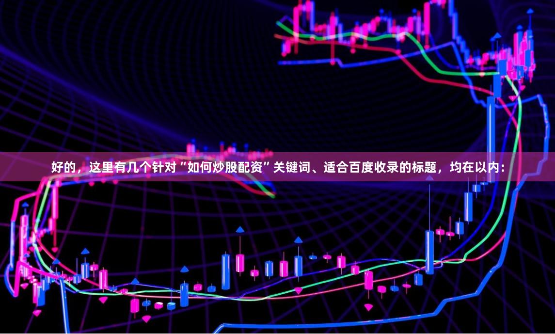 好的,这里有几个针对“如何炒股配资”关键词、适合百度收录的标题,均在以内: