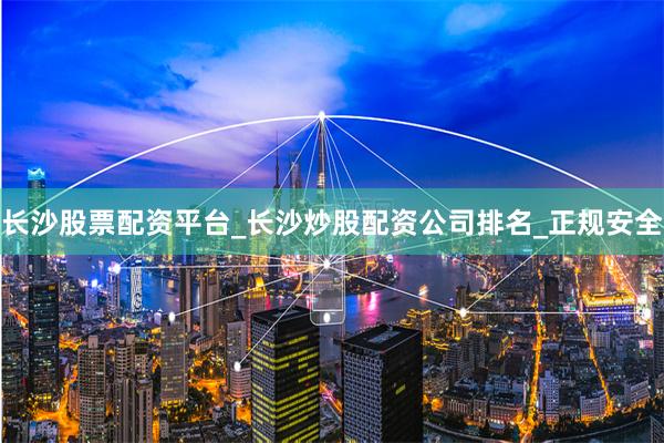 长沙股票配资平台_长沙炒股配资公司排名_正规安全