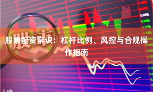 股票配资常识：杠杆比例、风控与合规操作指南