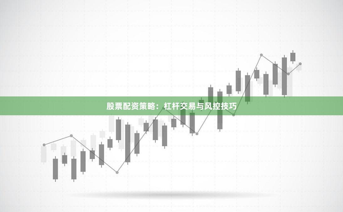 股票配资策略：杠杆交易与风控技巧