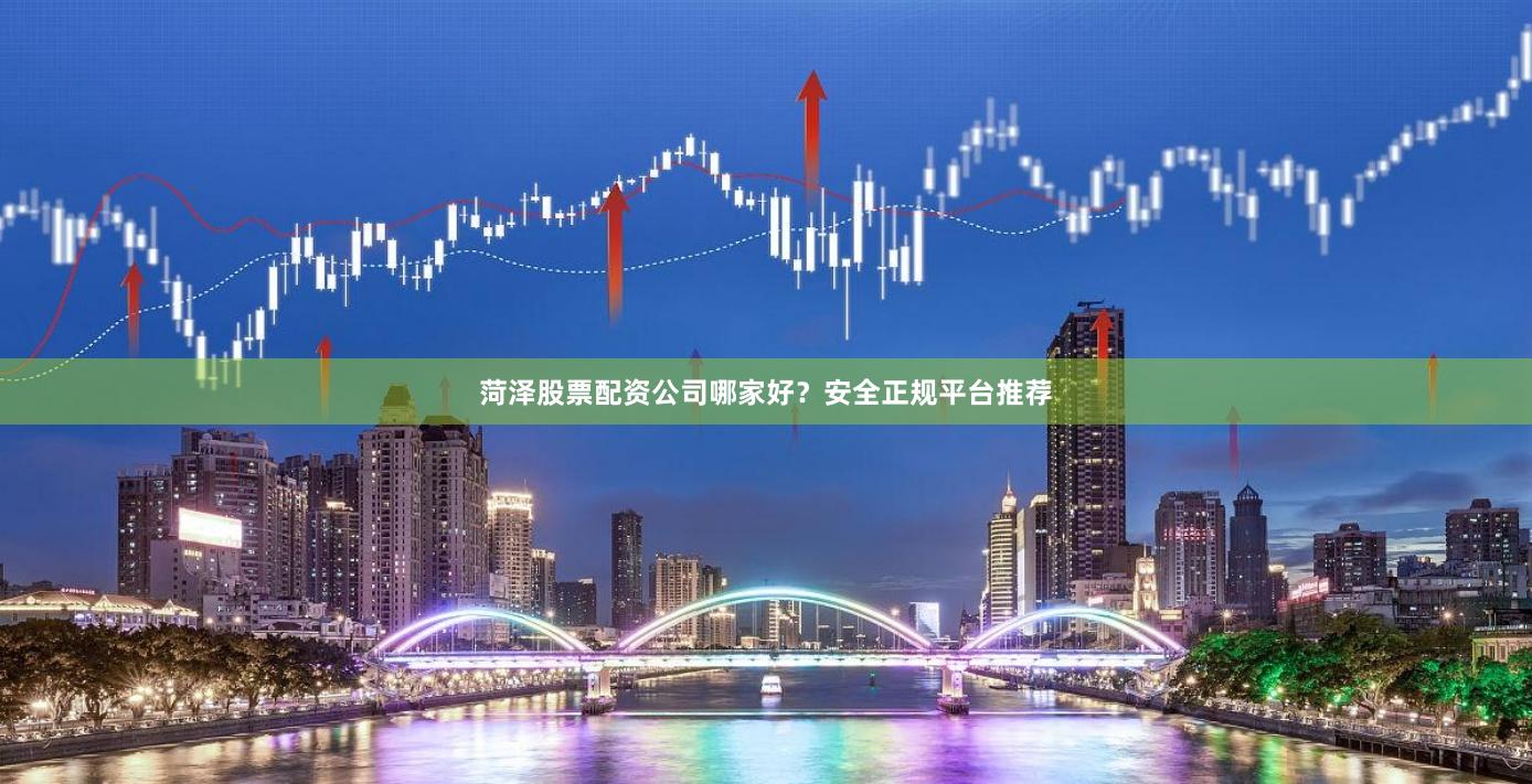 菏泽股票配资公司哪家好？安全正规平台推荐