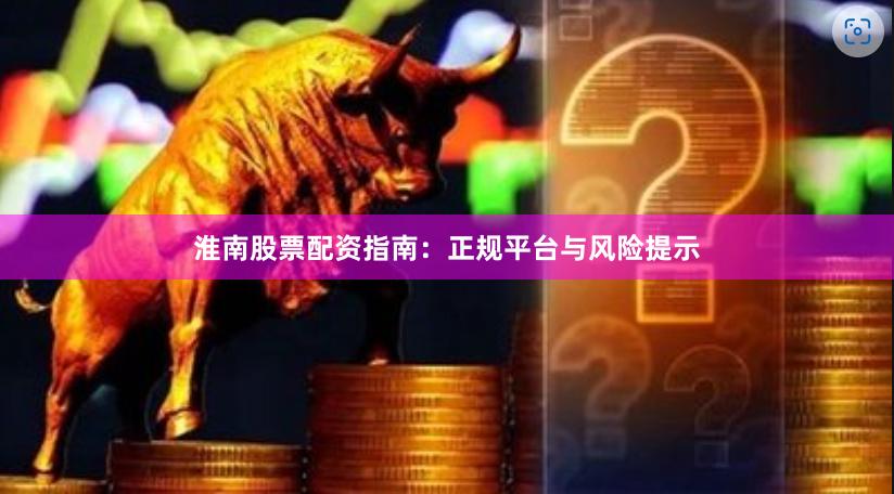 淮南股票配资指南:正规平台与风险提示